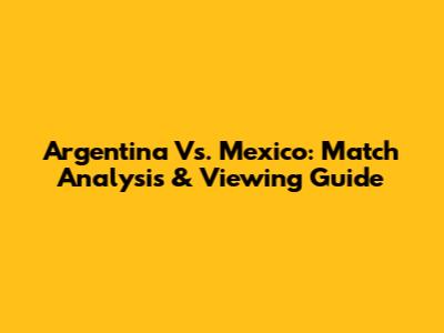 Argentina Vs. Mexico: Match Analysis & Viewing Guide