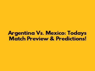 Argentina Vs. Mexico: Today's Match Preview & Predictions!