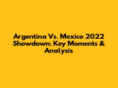 Argentina Vs. Mexico 2022 Showdown: Key Moments & Analysis