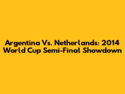 Argentina Vs. Netherlands: 2014 World Cup Semi-Final Showdown
