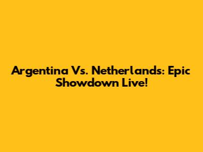 Argentina Vs. Netherlands: Epic Showdown Live!