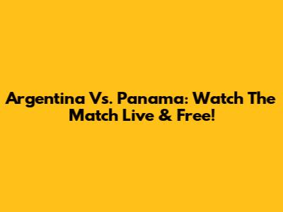 Argentina Vs. Panama: Watch The Match Live & Free!