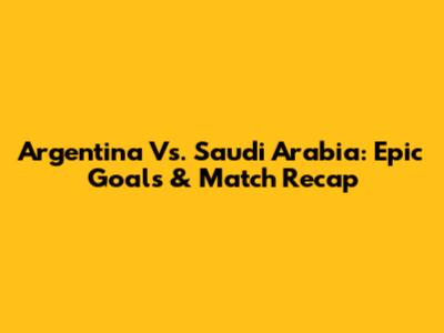 Argentina Vs. Saudi Arabia: Epic Goals & Match Recap
