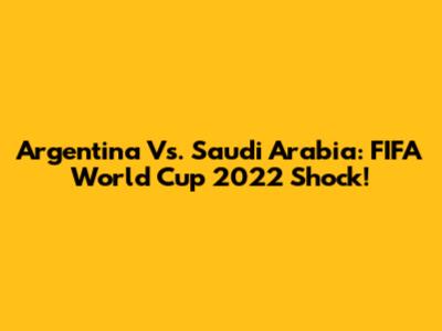 Argentina Vs. Saudi Arabia: FIFA World Cup 2022 Shock!