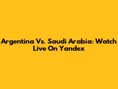 Argentina Vs. Saudi Arabia: Watch Live On Yandex