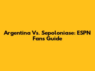 Argentina Vs. Sepoloniase: ESPN Fans' Guide