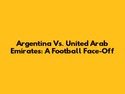 Argentina Vs. United Arab Emirates: A Football Face-Off