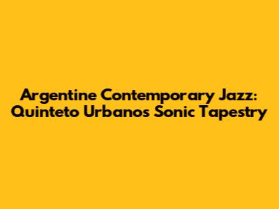 Argentine Contemporary Jazz: Quinteto Urbano's Sonic Tapestry