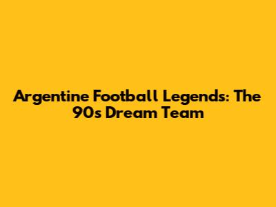 Argentine Football Legends: The 90s Dream Team