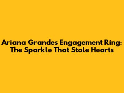 Ariana Grande's Engagement Ring: The Sparkle That Stole Hearts
