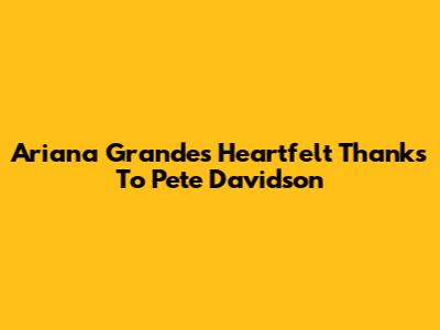 Ariana Grande's Heartfelt Thanks To Pete Davidson