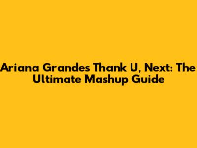 Ariana Grande's Thank U, Next: The Ultimate Mashup Guide
