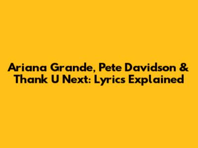 Ariana Grande, Pete Davidson & Thank U Next: Lyrics Explained