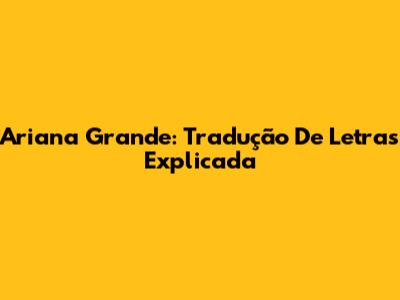 Ariana Grande: Tradução De Letras Explicada