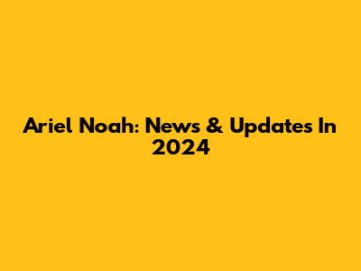 Ariel Noah: News & Updates In 2024