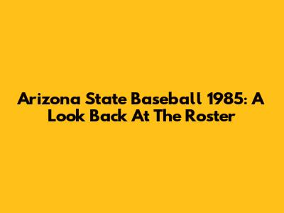Arizona State Baseball 1985: A Look Back At The Roster