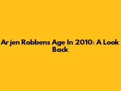 Arjen Robben's Age In 2010: A Look Back