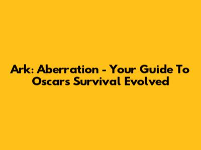 Ark: Aberration - Your Guide To Oscar's Survival Evolved