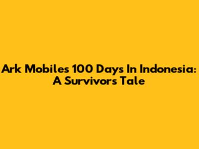 Ark Mobile's 100 Days In Indonesia: A Survivor's Tale