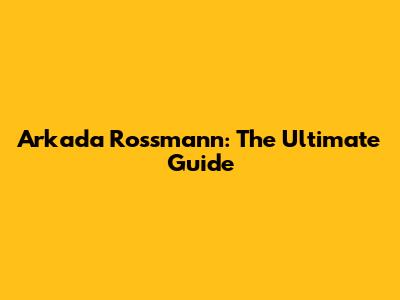 Arkada Rossmann: The Ultimate Guide