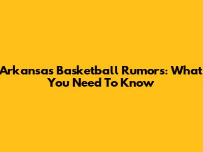 Arkansas Basketball Rumors: What You Need To Know