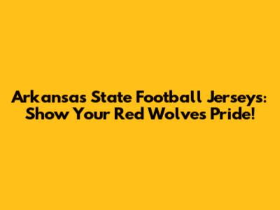 Arkansas State Football Jerseys: Show Your Red Wolves Pride!
