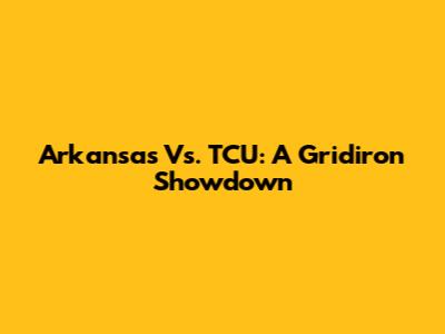 Arkansas Vs. TCU: A Gridiron Showdown