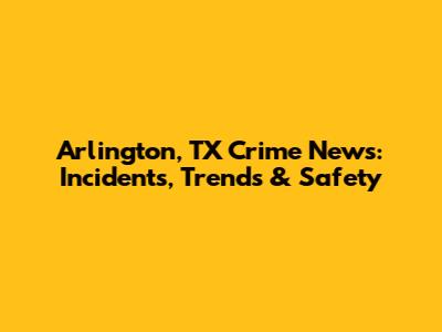 Arlington, TX Crime News: Incidents, Trends & Safety