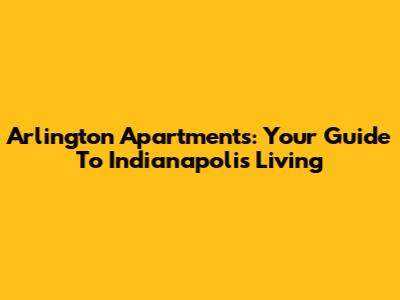 Arlington Apartments: Your Guide To Indianapolis Living