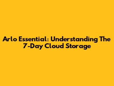 Arlo Essential: Understanding The 7-Day Cloud Storage