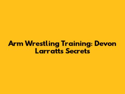 Arm Wrestling Training: Devon Larratt's Secrets