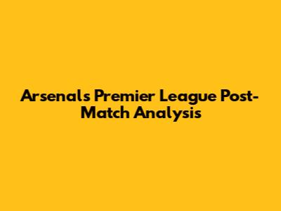 Arsenal's Premier League Post-Match Analysis
