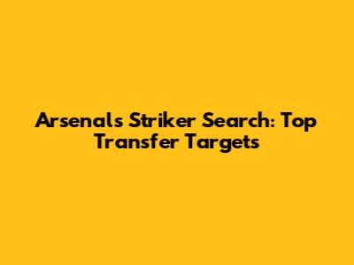Arsenal's Striker Search: Top Transfer Targets