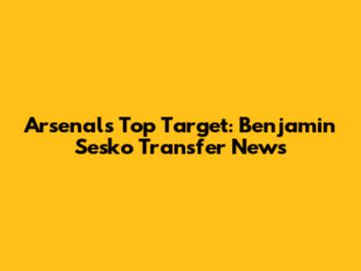 Arsenal's Top Target: Benjamin Sesko Transfer News