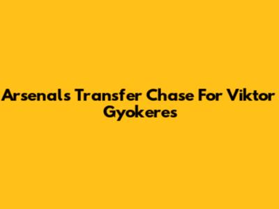 Arsenal's Transfer Chase For Viktor Gyokeres