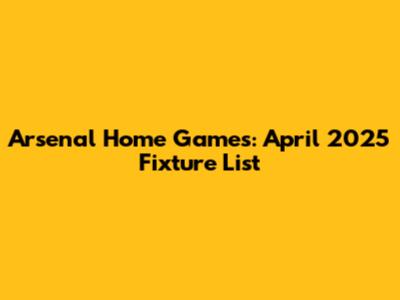 Arsenal Home Games: April 2025 Fixture List