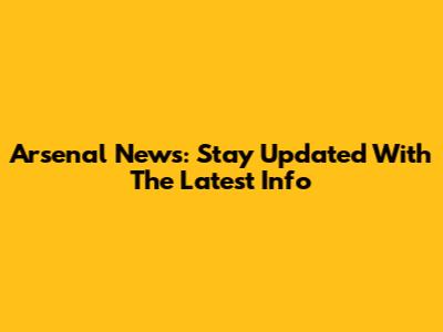 Arsenal News: Stay Updated With The Latest Info
