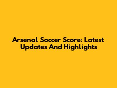 Arsenal Soccer Score: Latest Updates And Highlights