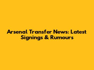 Arsenal Transfer News: Latest Signings & Rumours