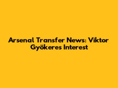 Arsenal Transfer News: Viktor Gyökeres Interest