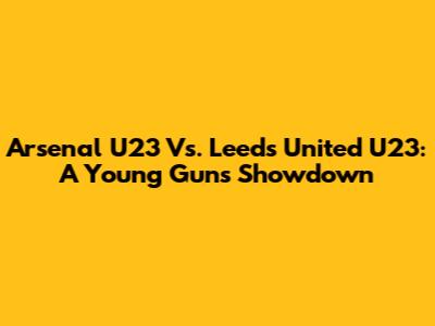 Arsenal U23 Vs. Leeds United U23: A Young Guns Showdown