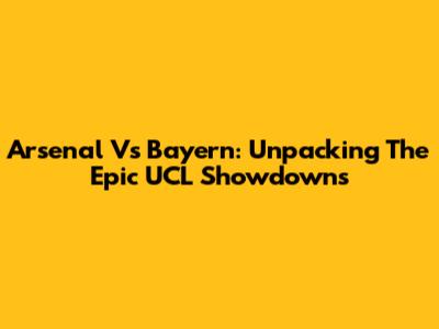Arsenal Vs Bayern: Unpacking The Epic UCL Showdowns