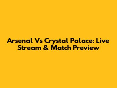 Arsenal Vs Crystal Palace: Live Stream & Match Preview