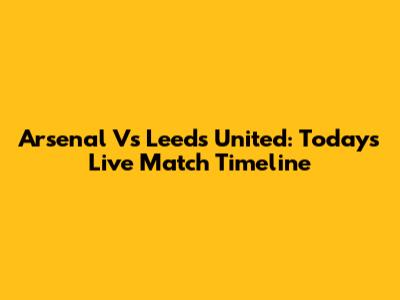 Arsenal Vs Leeds United: Today's Live Match Timeline