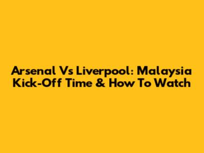 Arsenal Vs Liverpool: Malaysia Kick-Off Time & How To Watch