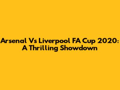 Arsenal Vs Liverpool FA Cup 2020: A Thrilling Showdown