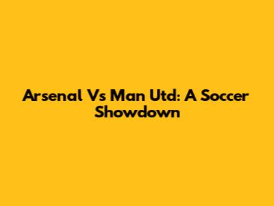 Arsenal Vs Man Utd: A Soccer Showdown