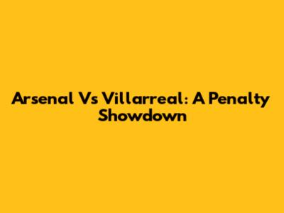 Arsenal Vs Villarreal: A Penalty Showdown