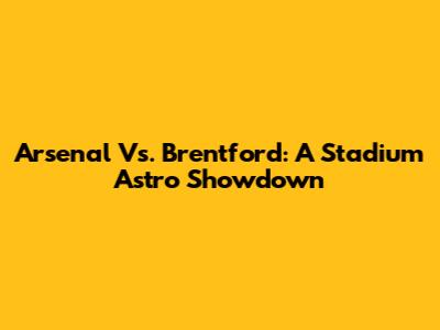 Arsenal Vs. Brentford: A Stadium Astro Showdown