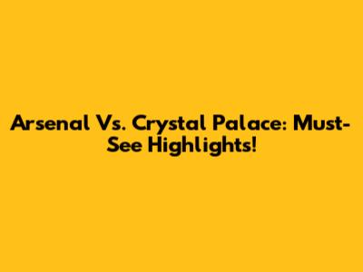 Arsenal Vs. Crystal Palace: Must-See Highlights!